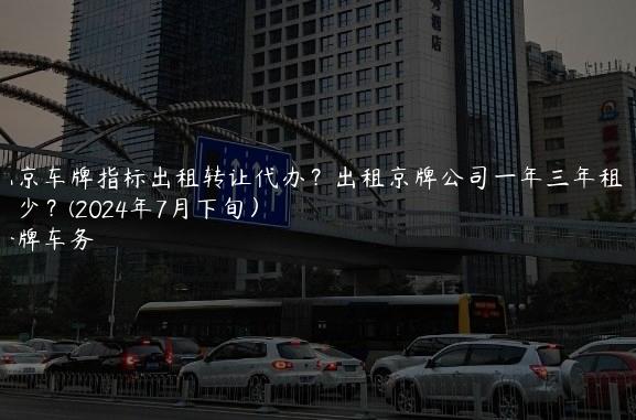 北京车牌指标出租转让代办？出租京牌公司一年三年租金多少？(2024年7月下旬）