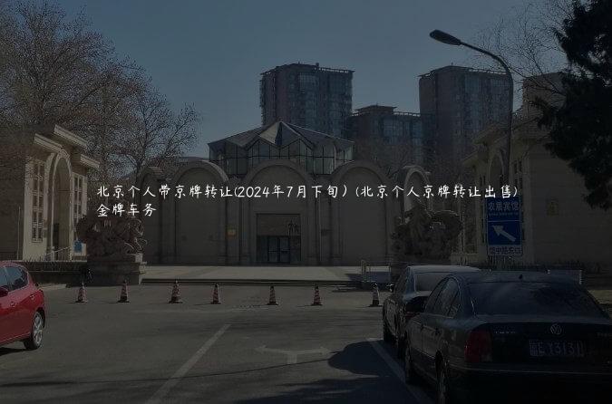 北京个人带京牌转让(2024年7月下旬）(北京个人京牌转让出售)