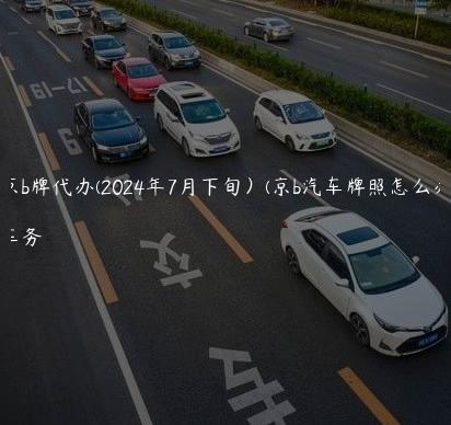 北京京b牌代办(2024年7月下旬）(京b汽车牌照怎么办理)