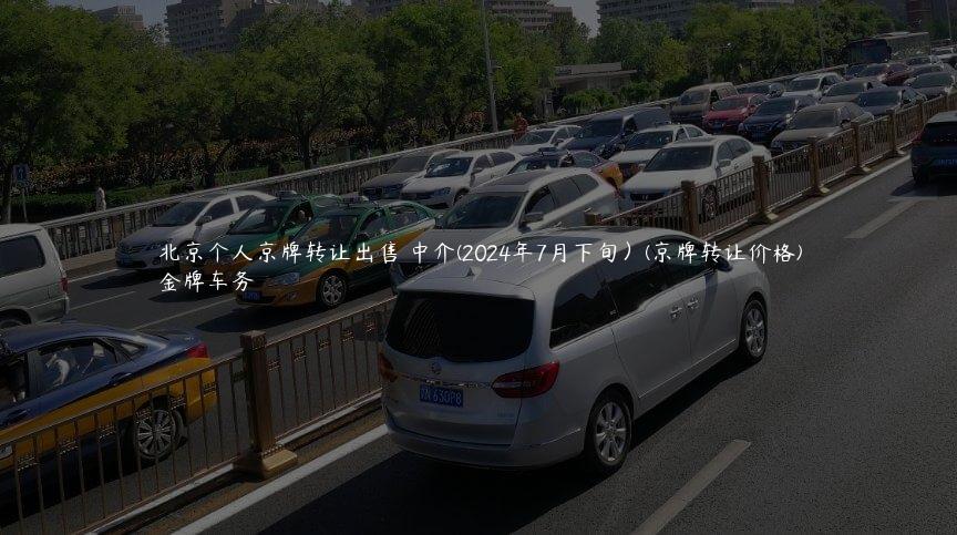 北京个人京牌转让出售 中介(2024年7月下旬）(京牌转让价格)
