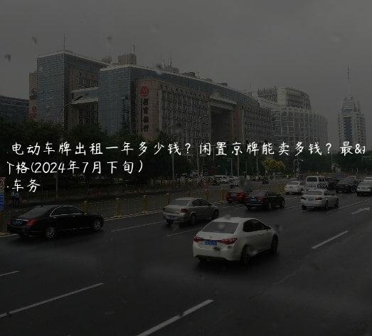 北京电动车牌出租一年多少钱？闲置京牌能卖多钱？最新价格(2024年7月下旬）