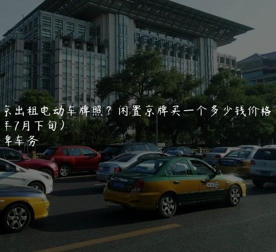 北京出租电动车牌照？闲置京牌买一个多少钱价格(2024年7月下旬）