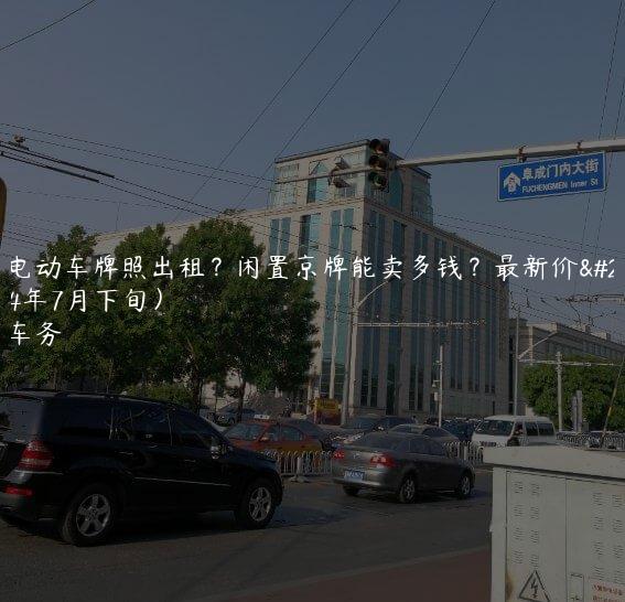 北京电动车牌照出租？闲置京牌能卖多钱？最新价格(2024年7月下旬）