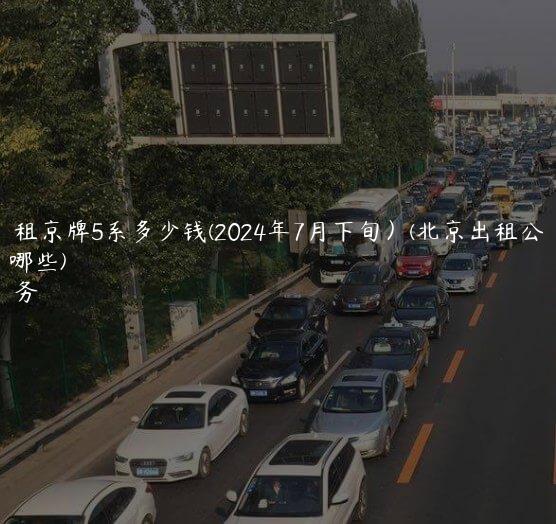 北京出租京牌5系多少钱(2024年7月下旬）(北京出租公司都有哪些)