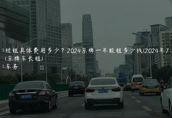 京牌短租具体费用多少？2024京牌一年能租多少钱(2024年7月下旬）(京牌车长租)