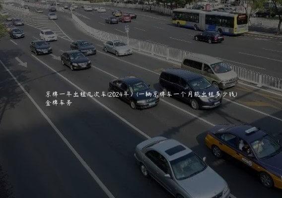 京牌一年出租几次车(2024年）(一辆京牌车一个月能出租多少钱)