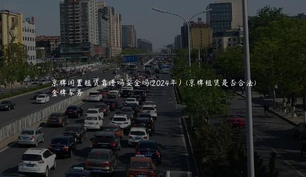 京牌闲置租赁靠谱吗安全吗(2024年）(京牌租赁是否合法)
