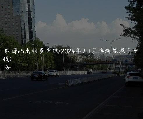 京牌新能源e5出租多少钱(2024年）(京牌新能源车出租多少钱)