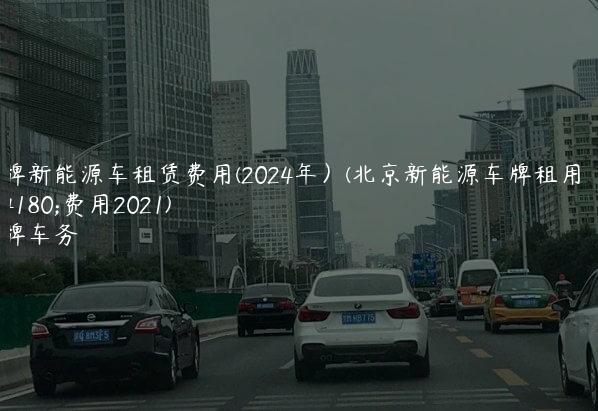 京牌新能源车租赁费用(2024年）(北京新能源车牌租用一年费用2021)
