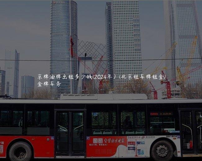 京牌油牌出租多少钱(2024年）(北京租车牌租金)