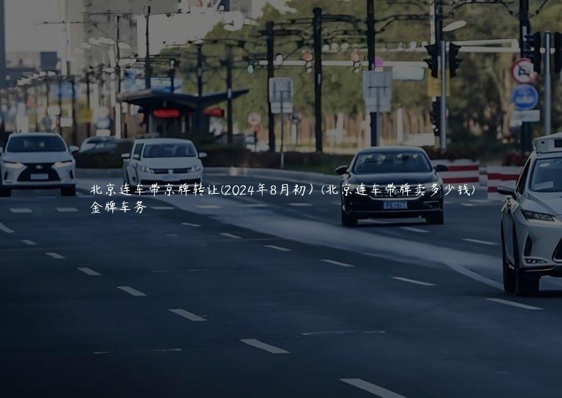北京连车带京牌转让(2024年8月初）(北京连车带牌卖多少钱)