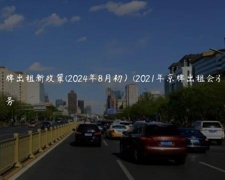 2024京牌出租新政策(2024年8月初）(2021年京牌出租会涨价么)