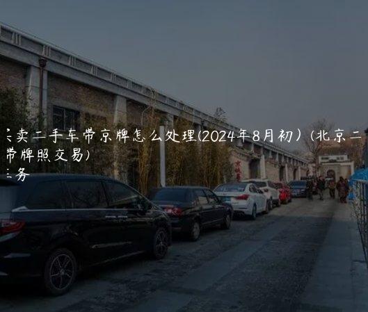 北京买卖二手车带京牌怎么处理(2024年8月初）(北京二手车带牌照交易)