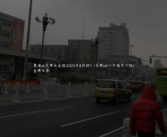 奥迪a6京牌车出租(2024年8月初）(京牌a6l一年租多少钱)