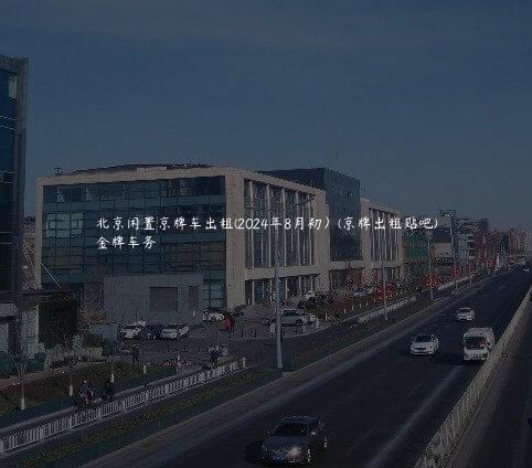 北京闲置京牌车出租(2024年8月初）(京牌出租贴吧)
