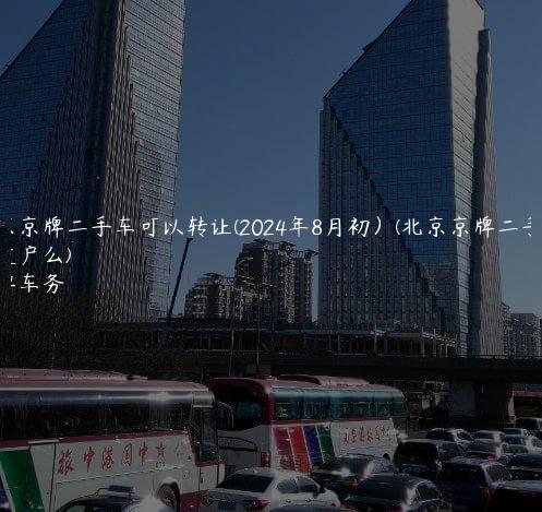 北京京牌二手车可以转让(2024年8月初）(北京京牌二手车 能过户么)