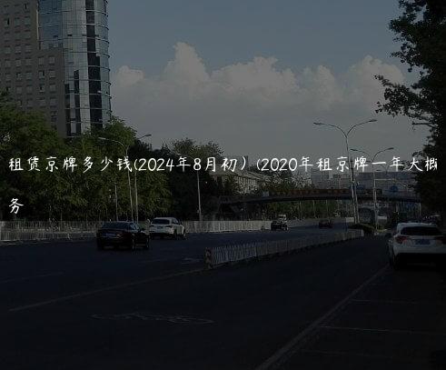 2024年租赁京牌多少钱(2024年8月初）(2020年租京牌一年大概多少钱)