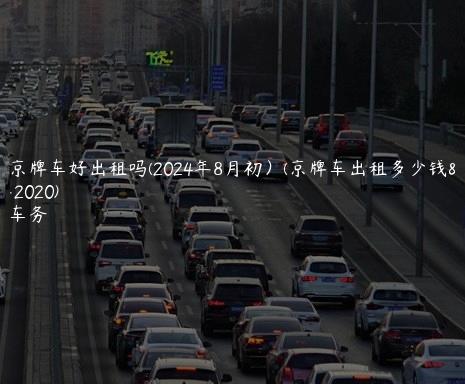 北京京牌车好出租吗(2024年8月初）(京牌车出租多少钱一年2020)