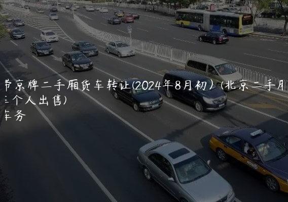 北京带京牌二手厢货车转让(2024年8月初）(北京二手厢货车个人出售)