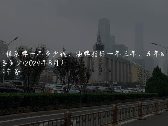 了解租京牌一年多少钱、油牌指标一年三年、五年价格多少(2024年8月）