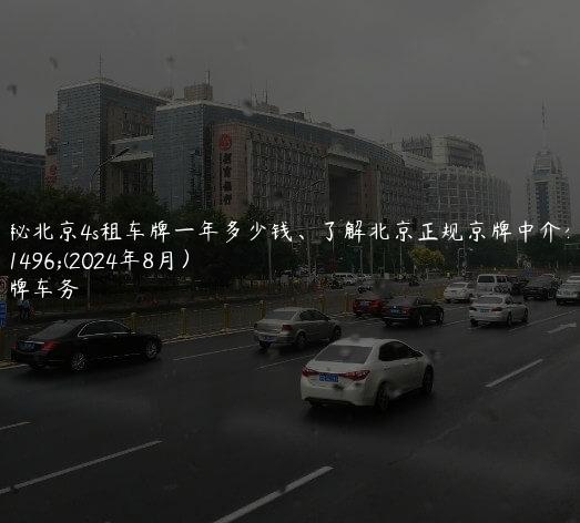 揭秘北京4s租车牌一年多少钱、了解北京正规京牌中介公司(2024年8月）