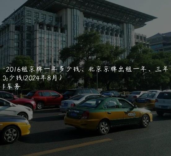 揭开2016租京牌一年多少钱、北京京牌出租一年、三年多少钱(2024年8月）
