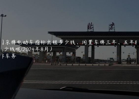 参阅京牌电动车指标出租多少钱、闲置车牌三年、五年多少钱呢(2024年8月）