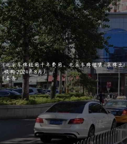 认识北京车牌租用十年费用、北京车牌租赁-京牌出租收购(2024年8月）