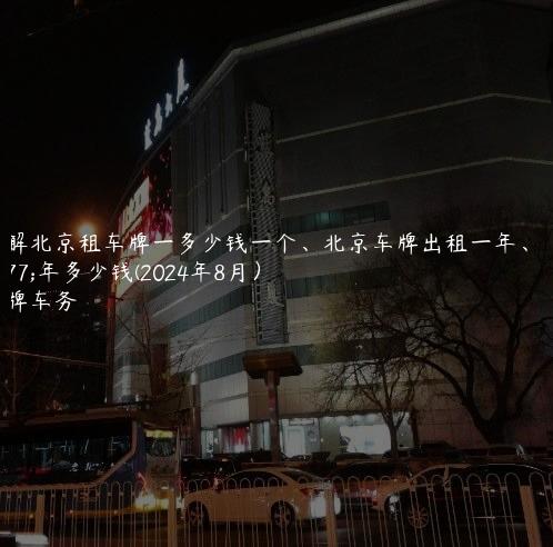 讲解北京租车牌一多少钱一个、北京车牌出租一年、三年多少钱(2024年8月）
