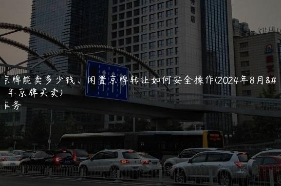 详阅京牌能卖多少钱、闲置京牌转让如何安全操作(2024年8月）(2021年京牌买卖)