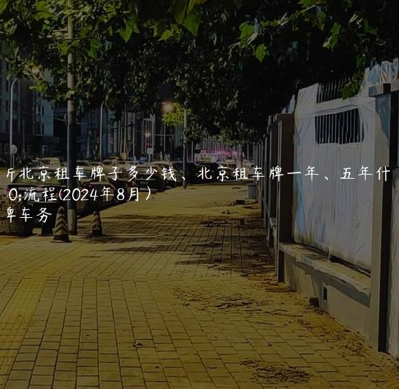 分析北京租车牌子多少钱、北京租车牌一年、五年什么流程(2024年8月）