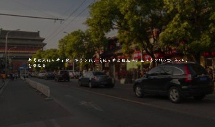 参考北京租车带车牌一年多少钱、揭秘车牌出租三年、五年多少钱(2024年8月）