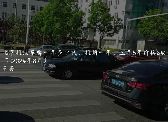揭露北京租油车牌一年多少钱、租用一年、三年5年价格大曝光了(2024年8月）