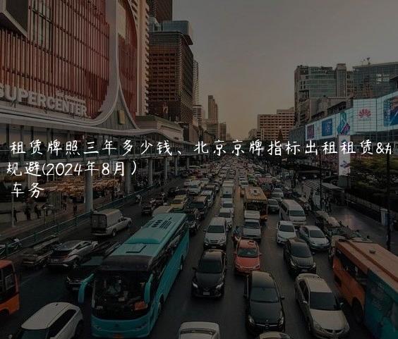 对照租赁牌照三年多少钱、北京京牌指标出租租赁风险规避(2024年8月）