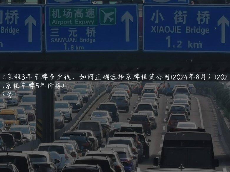 探问北京租3年车牌多少钱、如何正确选择京牌租赁公司(2024年8月）(2020年北京租车牌5年价格)