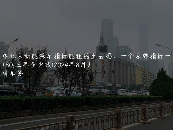 通晓北京新能源车指标能租的出去吗、一个京牌指标一年三年多少钱(2024年8月）