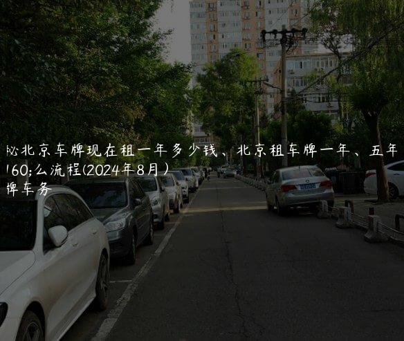 揭秘北京车牌现在租一年多少钱、北京租车牌一年、五年什么流程(2024年8月）