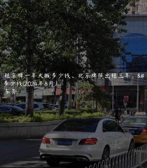 曝光租京牌一年大概多少钱、北京牌照出租三年、十年多少钱(2024年8月）