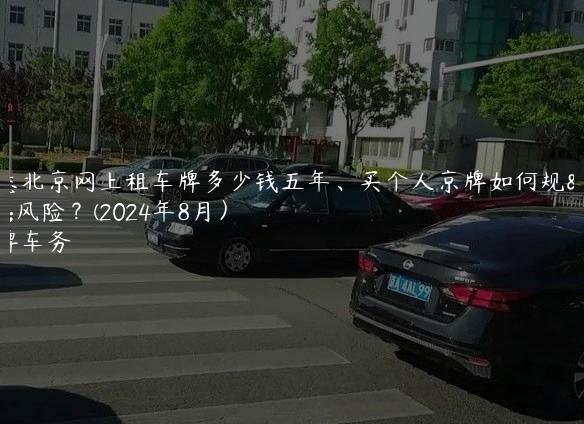 知悉北京网上租车牌多少钱五年、买个人京牌如何规避风险？(2024年8月）