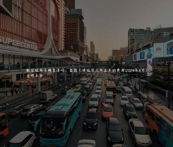 解密租用京牌靠谱吗、显露京牌租赁三年五年的费用(2024年8月）