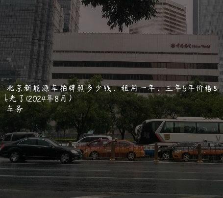 揭开北京新能源车拍牌照多少钱、租用一年、三年5年价格大曝光了(2024年8月）