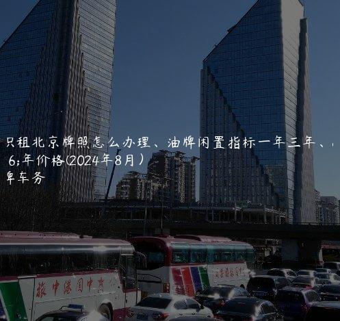 认识租北京牌照怎么办理、油牌闲置指标一年三年、五年价格(2024年8月）