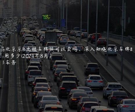 透漏北京京B出租车牌照可以卖吗、深入知晓北京车牌费用多少(2024年8月）