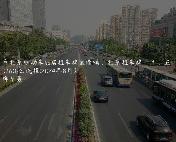 知悉北京电动车4s店租车牌靠谱吗、北京租车牌一年、五年什么流程(2024年8月）