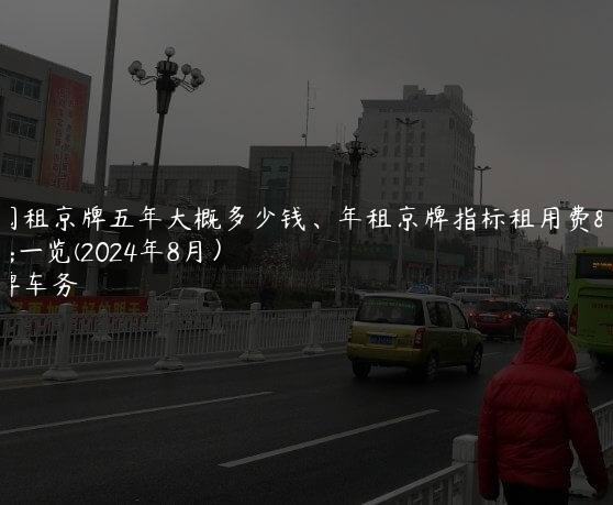 详阅租京牌五年大概多少钱、年租京牌指标租用费用一览(2024年8月）