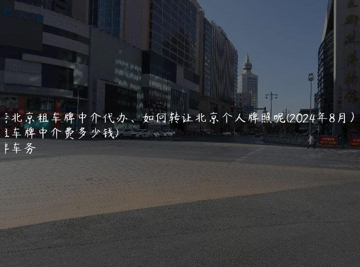 解密北京租车牌中介代办、如何转让北京个人牌照呢(2024年8月）(北京租车牌中介费多少钱)