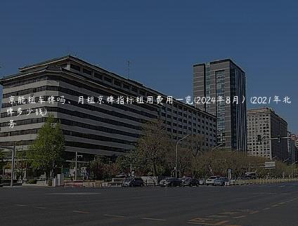 参考北京能租车牌吗、月租京牌指标租用费用一览(2024年8月）(2021年北京租车牌多少钱)