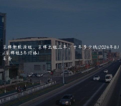 对照京牌新能源租、京牌出租三年、十年多少钱(2024年8月）(京牌租3年价格)