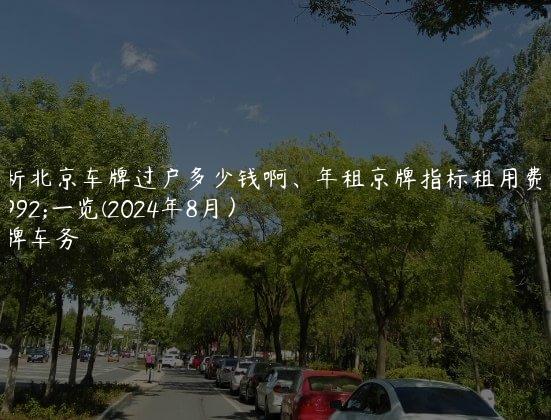 解析北京车牌过户多少钱啊、年租京牌指标租用费用一览(2024年8月）