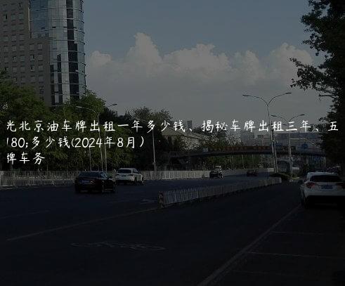曝光北京油车牌出租一年多少钱、揭秘车牌出租三年、五年多少钱(2024年8月）